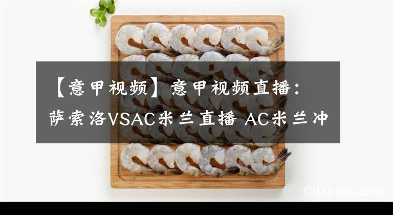 【意甲视频】意甲视频直播:萨索洛VSAC米兰直播 AC米兰冲击欧战区