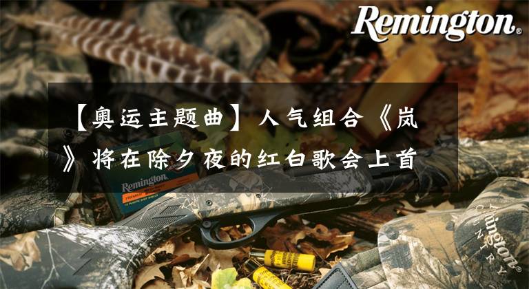 【奥运主题曲】人气组合《岚》将在除夕夜的红白歌会上首次演唱东京奥运会NHK官方主题曲