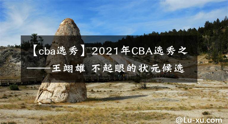 【cba选秀】2021年CBA选秀之——王翊雄 不起眼的状元候选人