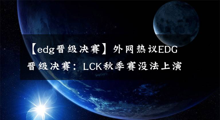 【edg晋级决赛】外网热议EDG晋级决赛：LCK秋季赛没法上演了