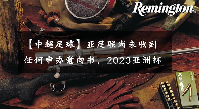 【中超足球】亚足联尚未收到任何申办意向书,2023亚洲杯从香饽饽成为烫手山芋