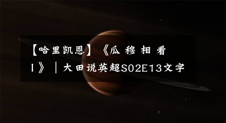 【哈里凯恩】《瓜 穆 相 看 Ⅰ》|大田说英超S02E13文字稿