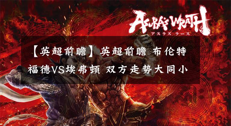 【英超前瞻】英超前瞻 布伦特福德VS埃弗顿 双方走势大同小异