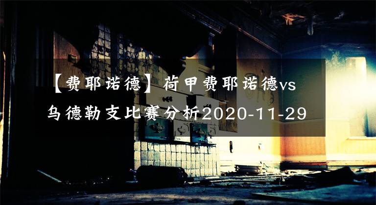 【费耶诺德】荷甲费耶诺德vs乌德勒支比赛分析2020-11-29