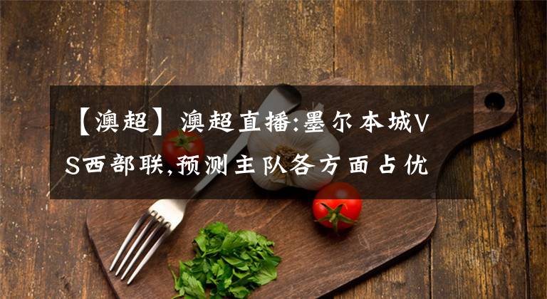 【澳超】澳超直播:墨尔本城VS西部联,预测主队各方面占优势