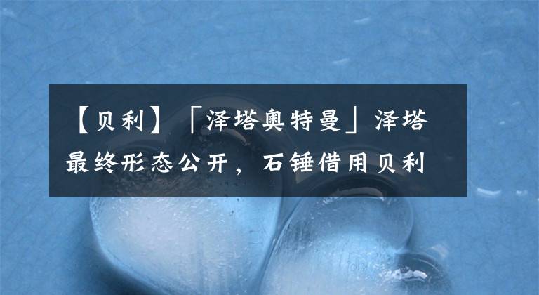 【贝利】「泽塔奥特曼」泽塔最终形态公开，石锤借用贝利亚力量，武器太猎奇，小陆表示:心累