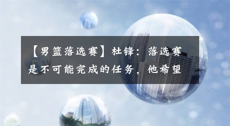 【男篮落选赛】杜锋:落选赛是不可能完成的任务,他希望大家能多看看比赛过程