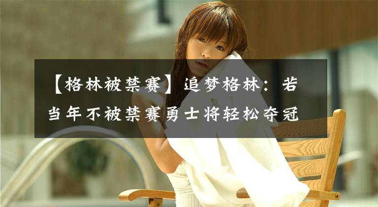 【格林被禁赛】追梦格林：若当年不被禁赛勇士将轻松夺冠，我绝对有资格获得FMVP