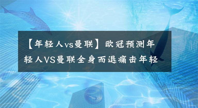 【年轻人vs曼联】欧冠预测年轻人VS曼联全身而退痛击年轻人拿下首胜！串关比分推荐