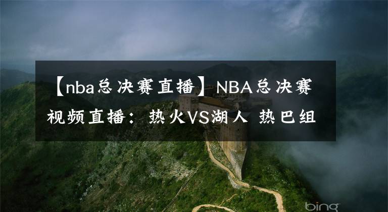 【nba总决赛直播】NBA总决赛视频直播：热火VS湖人 热巴组合势头强劲，湖人优势明显