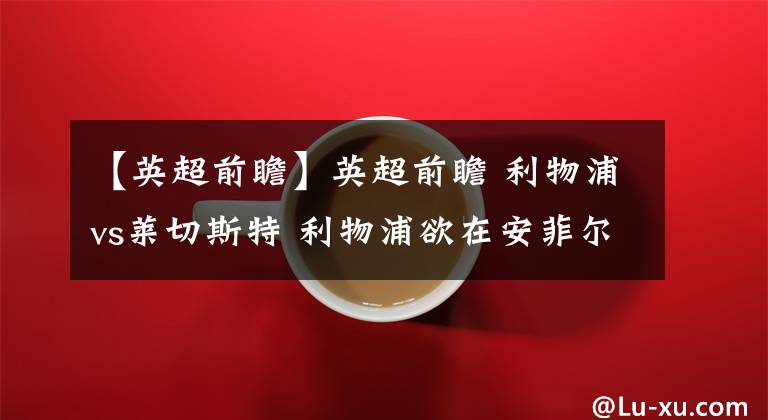 【英超前瞻】英超前瞻 利物浦vs莱切斯特 利物浦欲在安菲尔德完成复仇保留争冠希望