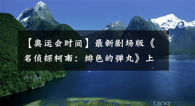 【奥运会时间】最新剧场版《名侦探柯南：绯色的弹丸》上映时间公布，东京奥运会遇上死神小学生