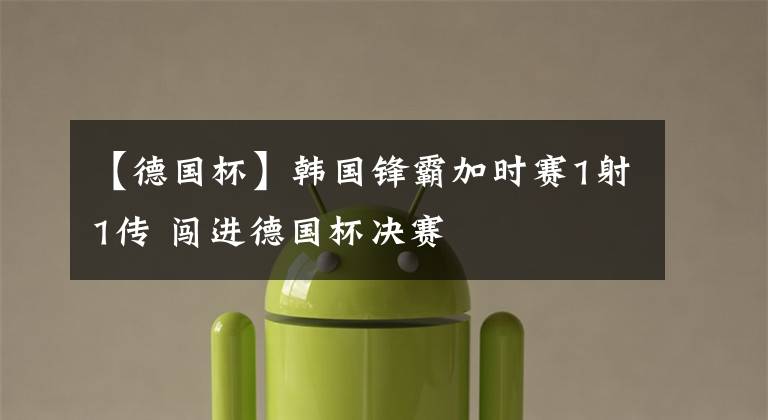 【德国杯】韩国锋霸加时赛1射1传 闯进德国杯决赛