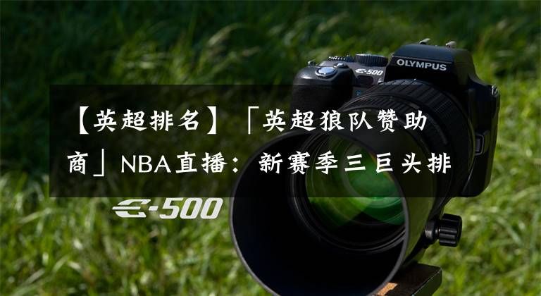 【英超排名】「英超狼队赞助商」NBA直播：新赛季三巨头排名篮网居首