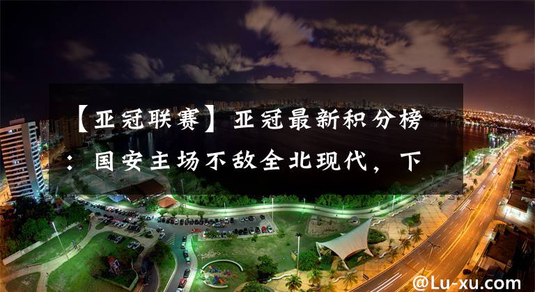 【亚冠联赛】亚冠最新积分榜:国安主场不敌全北现代,下轮将面临出线生死战!
