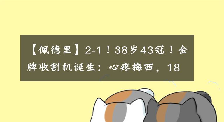 【佩德里】2-1!38岁43冠!金牌收割机诞生:心疼梅西,18岁天才沦为笑柄