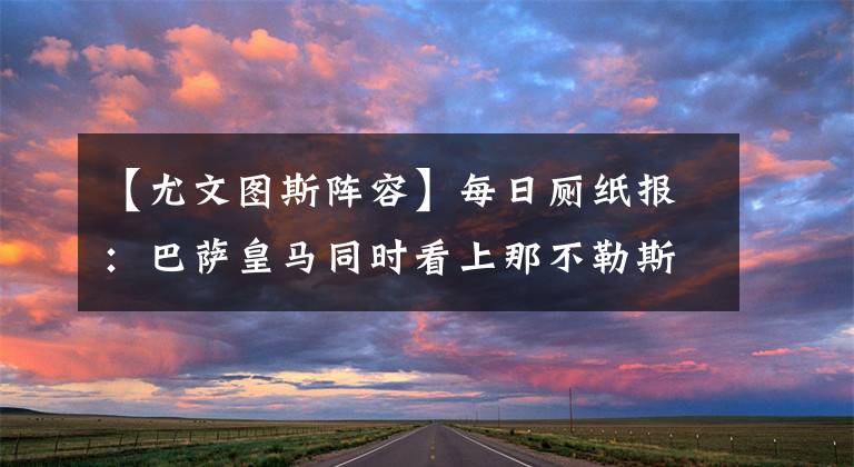 【尤文图斯阵容】每日厕纸报:巴萨皇马同时看上那不勒斯中场 皇马阵容的大变革