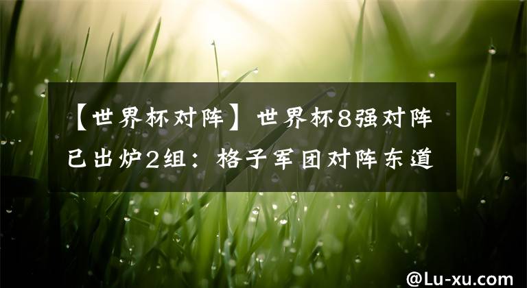 【世界杯对阵】世界杯8强对阵已出炉2组：格子军团对阵东道主！下半区仅剩1冠军