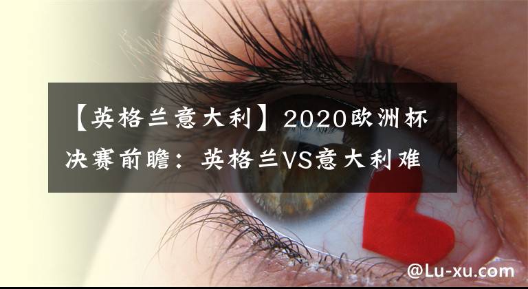 【英格兰意大利】2020欧洲杯决赛前瞻：英格兰VS意大利难分胜负