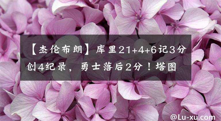 【杰伦布朗】库里21+4+6记3分创4纪录,勇士落后2分!塔图姆9投2中,布朗12+5