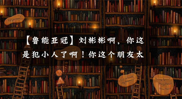 【鲁能亚冠】刘彬彬啊,你这是犯小人了啊!你这个朋友太坏了,赶紧跟他绝交吧