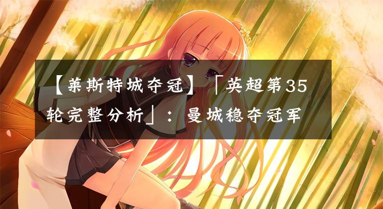 【莱斯特城夺冠】「英超第35轮完整分析」：曼城稳夺冠军宝座，谢菲尔德联将确认降级