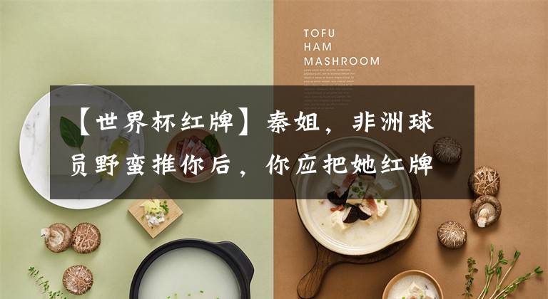 【世界杯红牌】秦姐，非洲球员野蛮推你后，你应把她红牌罚下，而不是对她微笑