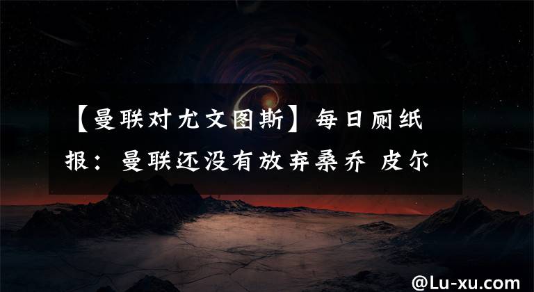 【曼联对尤文图斯】每日厕纸报:曼联还没有放弃桑乔 皮尔洛开始对尤文进行改革