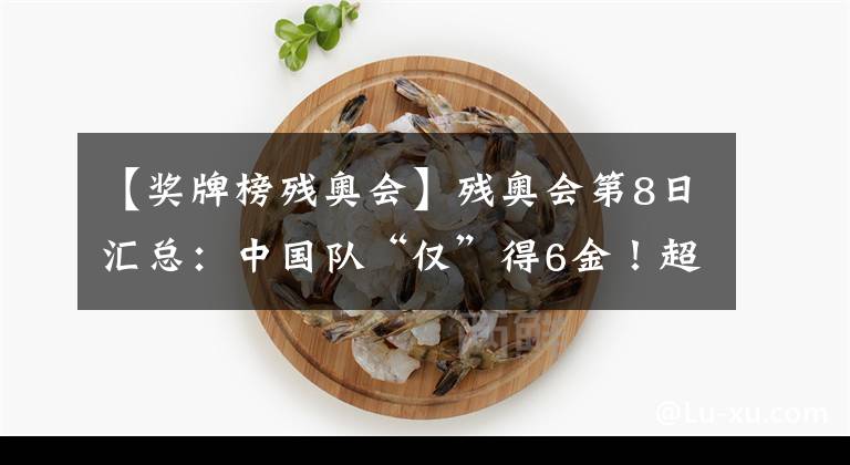 【奖牌榜残奥会】残奥会第8日汇总:中国队“仅”得6金!超越上届纪录仅剩理论可能?