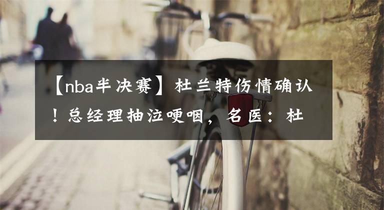 【nba半决赛】杜兰特伤情确认!总经理抽泣哽咽,名医:杜兰特大概率休息半年