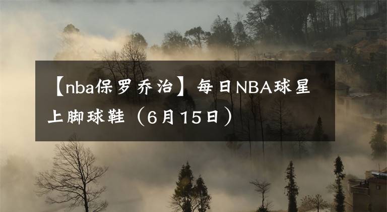 【nba保罗乔治】每日NBA球星上脚球鞋(6月15日)