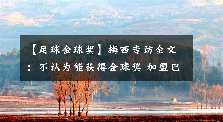 【足球金球奖】梅西专访全文:不认为能获得金球奖 加盟巴黎是为了赢得欧冠冠军