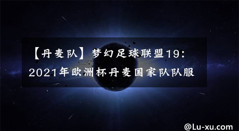 【丹麦队】梦幻足球联盟19：2021年欧洲杯丹麦国家队队服