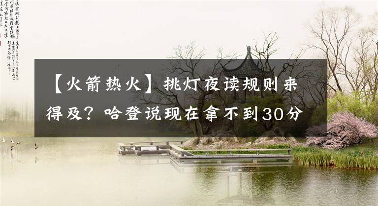 【火箭热火】挑灯夜读规则来得及?哈登说现在拿不到30分,如何快速重回巅峰?