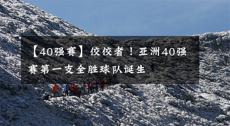 【40强赛】佼佼者!亚洲40强赛第一支全胜球队诞生