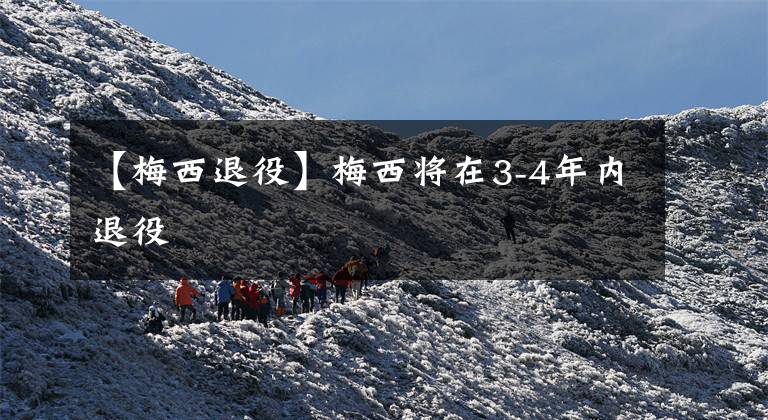 【梅西退役】梅西将在3-4年内退役