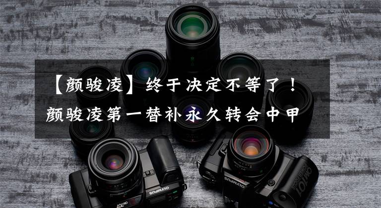 【颜骏凌】终于决定不等了！颜骏凌第一替补永久转会中甲球队，追自己的梦！