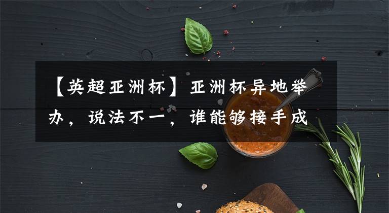 【英超亚洲杯】亚洲杯异地举办,说法不一,谁能够接手成为话题