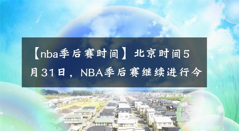 【nba季后赛时间】北京时间5月31日,NBA季后赛继续进行今天一共4场比赛
