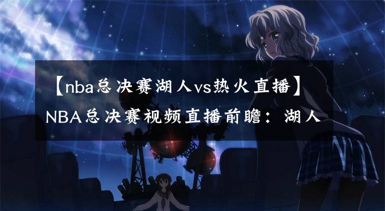 【nba总决赛湖人vs热火直播】NBA总决赛视频直播前瞻:湖人VS热火G5 湖人身披曼巴球衣,剑指总冠军!
