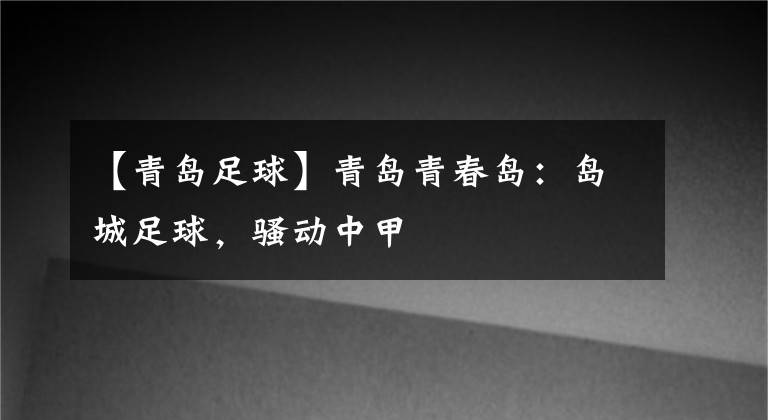 【青岛足球】青岛青春岛：岛城足球，骚动中甲