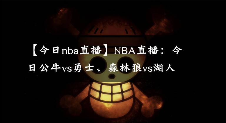 【今日nba直播】NBA直播:今日公牛vs勇士、森林狼vs湖人NBA在线视频直播免费看!