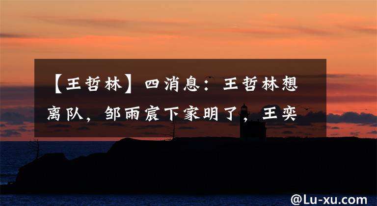 【王哲林】四消息：王哲林想离队，邹雨宸下家明了，王奕博发鸡汤，莫泰苦练