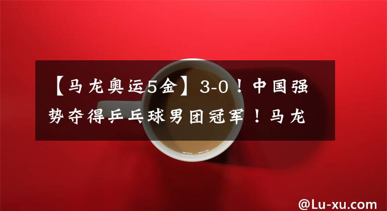 【马龙奥运5金】3-0！中国强势夺得乒乓球男团冠军！马龙奥运5金历史第一人！