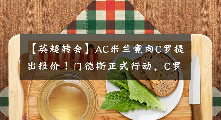 【英超转会】AC米兰竟向C罗提出报价！门德斯正式行动，C罗愿意降薪重回意甲？