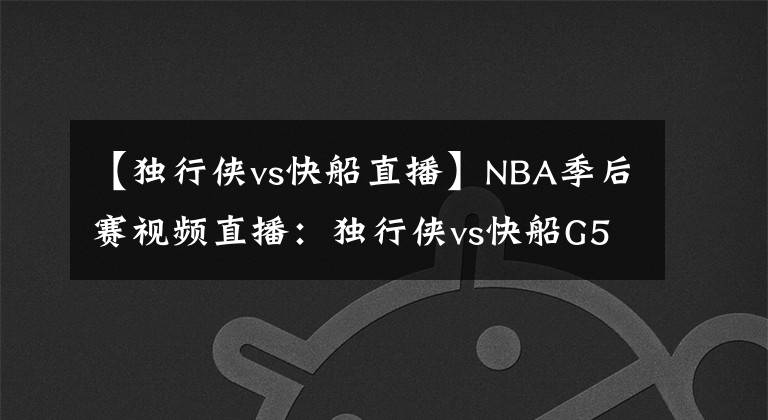 【独行侠vs快船直播】NBA季后赛视频直播:独行侠vs快船G5 卡椒再战东契奇,谁能拿到赛点?