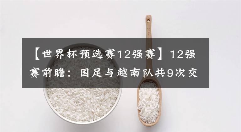 【世界杯预选赛12强赛】12强赛前瞻:国足与越南队共9次交手,全部取胜