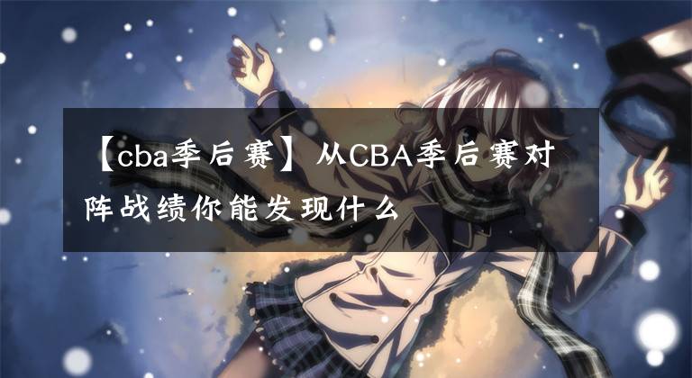 【cba季后赛】从CBA季后赛对阵战绩你能发现什么