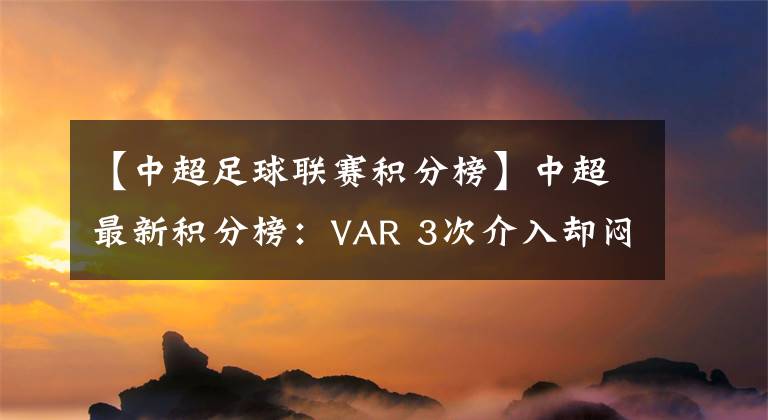 【中超足球联赛积分榜】中超最新积分榜：VAR 3次介入却闷平！10人重庆取1分升至第6！