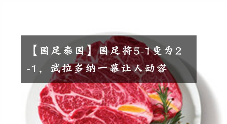 【国足泰国】国足将5-1变为2-1,武拉多纳一幕让人动容